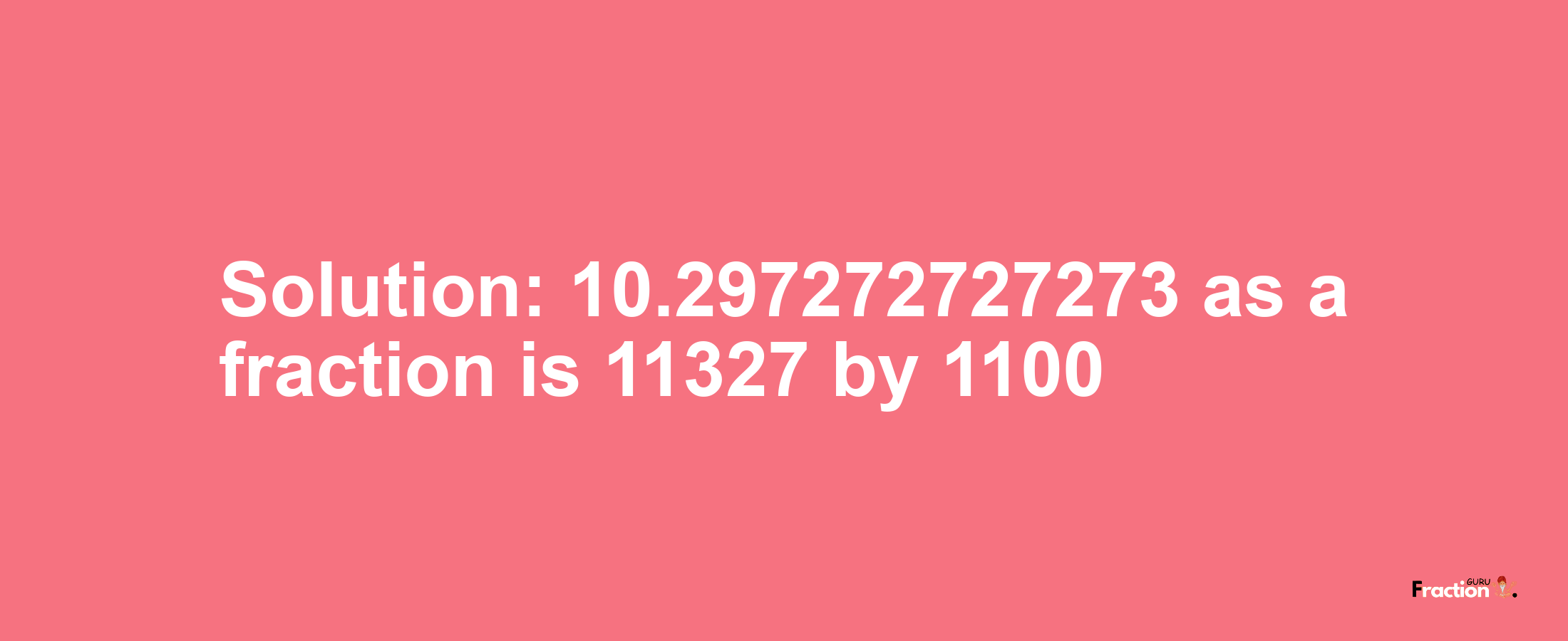 Solution:10.297272727273 as a fraction is 11327/1100